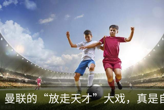 曼联的“放走天才”大戏，真是自打嘴巴！